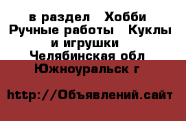  в раздел : Хобби. Ручные работы » Куклы и игрушки . Челябинская обл.,Южноуральск г.